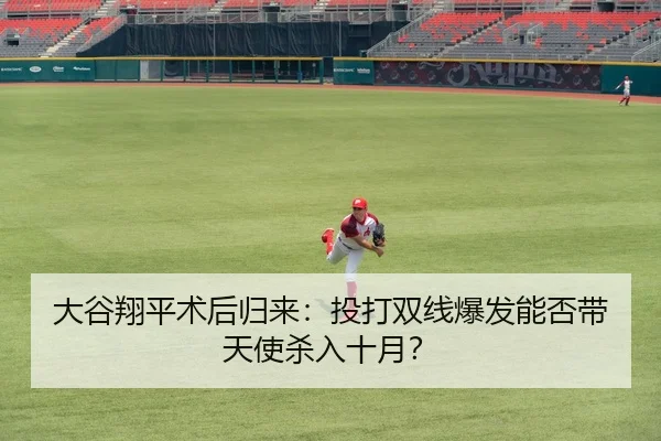 大谷翔平术后归来：投打双线爆发能否带天使杀入十月？