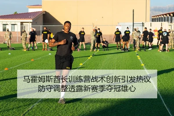 马霍姆斯酋长训练营战术创新引发热议 防守调整透露新赛季夺冠雄心