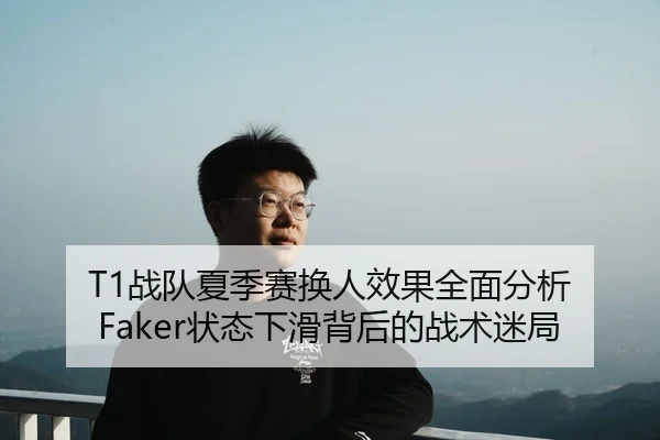 T1战队夏季赛换人效果全面分析 Faker状态下滑背后的战术迷局